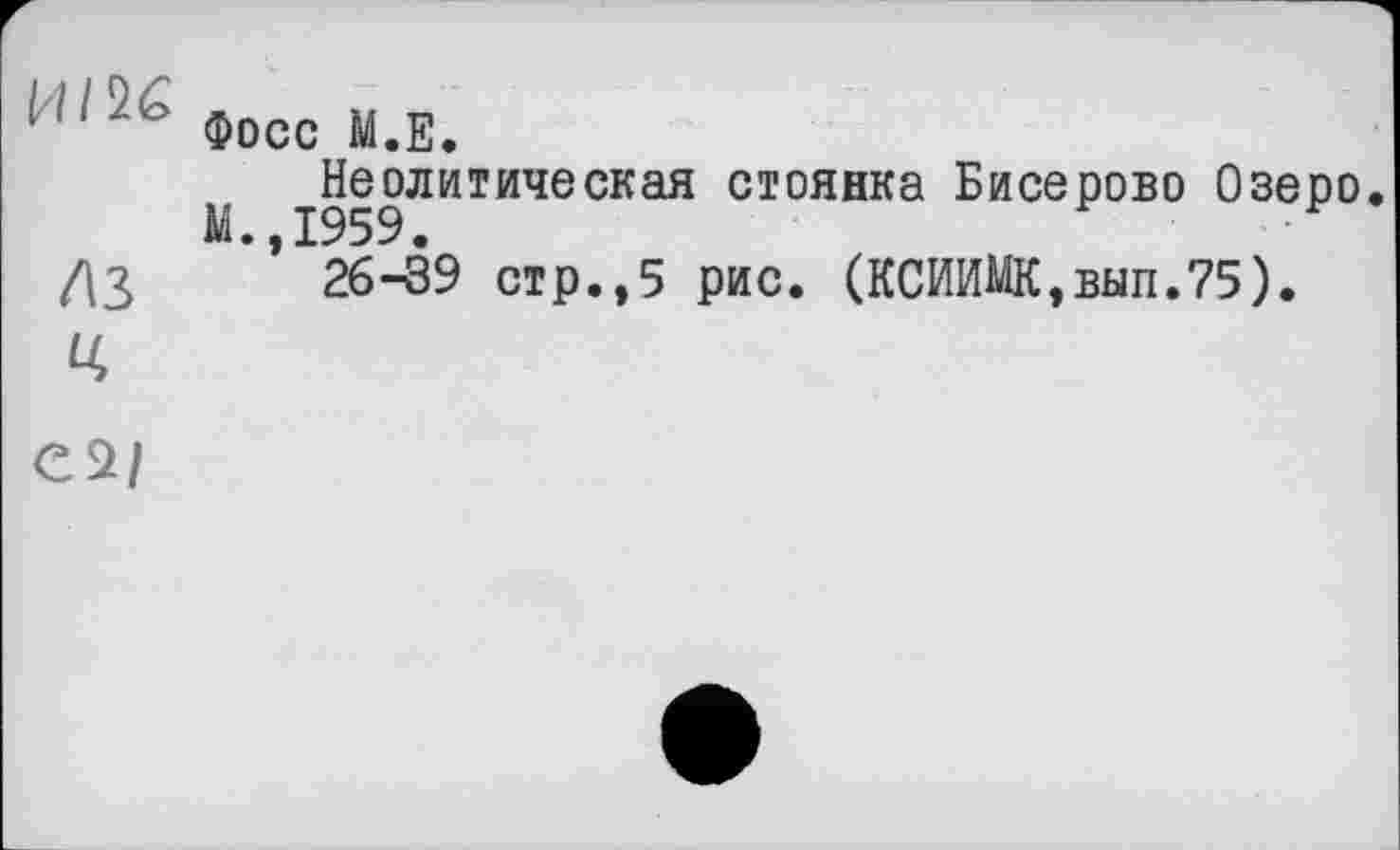 ﻿111 Фосс М.Е.
Неолитическая стоянка Бисерово Озеро. М. 1959.
/\3	’ 26-39 стр.,5 рис. (КСИИМК,вып.75).
Ц
Є2/